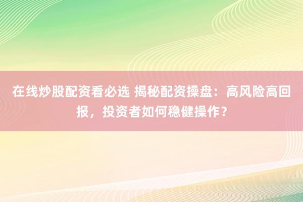 在线炒股配资看必选 揭秘配资操盘：高风险高回报，投资者如何稳健操作？
