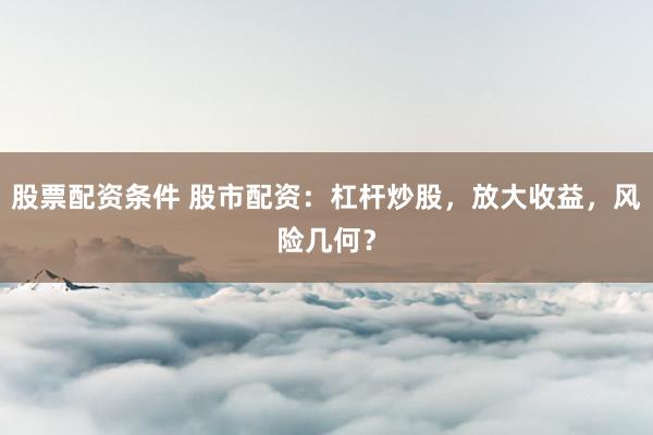 股票配资条件 股市配资：杠杆炒股，放大收益，风险几何？