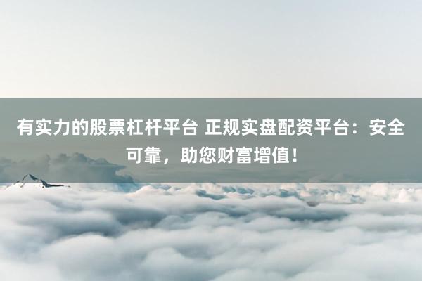 有实力的股票杠杆平台 正规实盘配资平台：安全可靠，助您财富增值！
