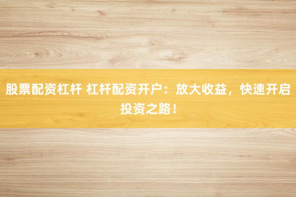 股票配资杠杆 杠杆配资开户：放大收益，快速开启投资之路！