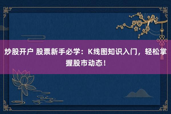 炒股开户 股票新手必学：K线图知识入门，轻松掌握股市动态！