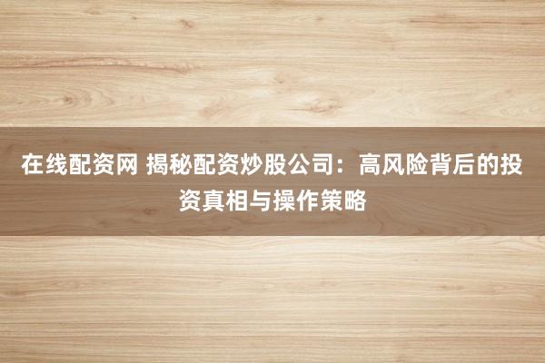 在线配资网 揭秘配资炒股公司：高风险背后的投资真相与操作策略