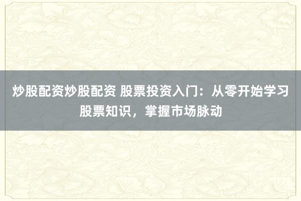 炒股配资炒股配资 股票投资入门：从零开始学习股票知识，掌握市场脉动