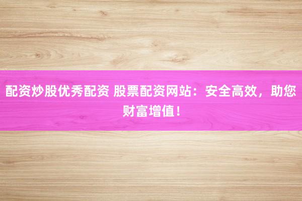 配资炒股优秀配资 股票配资网站：安全高效，助您财富增值！