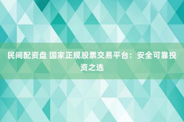 民间配资盘 国家正规股票交易平台：安全可靠投资之选