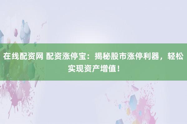 在线配资网 配资涨停宝：揭秘股市涨停利器，轻松实现资产增值！