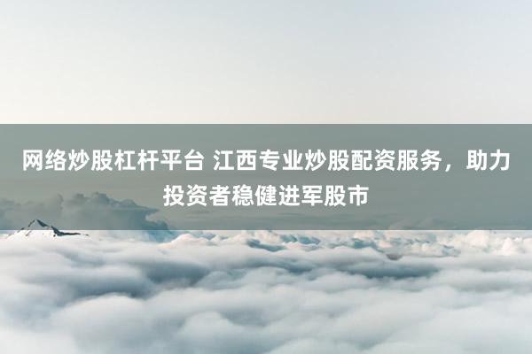 网络炒股杠杆平台 江西专业炒股配资服务，助力投资者稳健进军股市