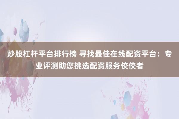 炒股杠杆平台排行榜 寻找最佳在线配资平台：专业评测助您挑选配资服务佼佼者