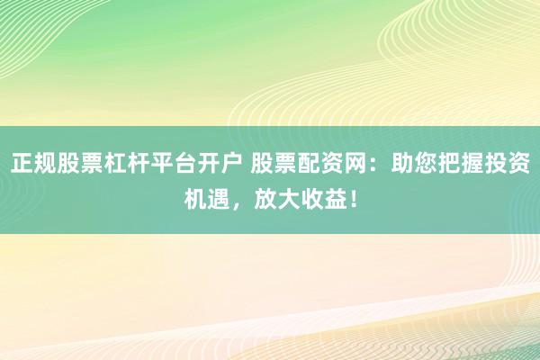 正规股票杠杆平台开户 股票配资网：助您把握投资机遇，放大收益！