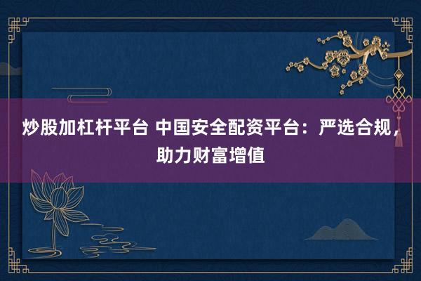 炒股加杠杆平台 中国安全配资平台：严选合规，助力财富增值