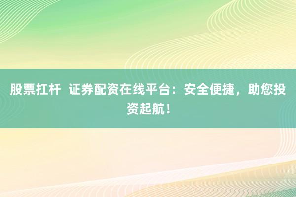 股票扛杆 证券配资在线平台:安全便捷,助您投资起航!