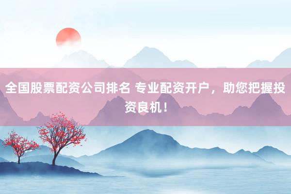 全国股票配资公司排名 专业配资开户，助您把握投资良机！