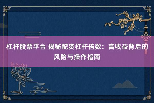 杠杆股票平台 揭秘配资杠杆倍数：高收益背后的风险与操作指南