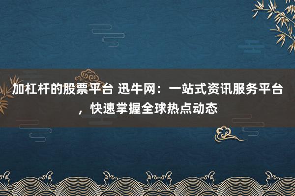 加杠杆的股票平台 迅牛网：一站式资讯服务平台，快速掌握全球热点动态