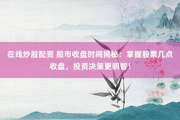 在线炒股配资 股市收盘时间揭秘：掌握股票几点收盘，投资决策更明智！