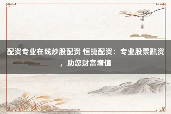 配资专业在线炒股配资 恒捷配资：专业股票融资，助您财富增值