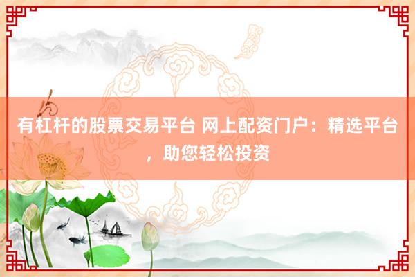有杠杆的股票交易平台 网上配资门户：精选平台，助您轻松投资