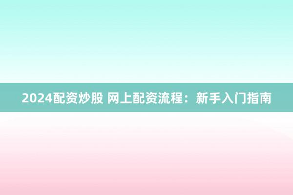 2024配资炒股 网上配资流程：新手入门指南