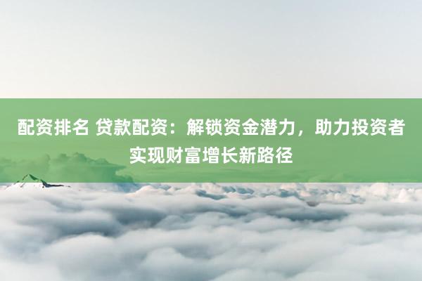 配资排名 贷款配资：解锁资金潜力，助力投资者实现财富增长新路径