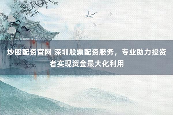 炒股配资官网 深圳股票配资服务，专业助力投资者实现资金最大化利用
