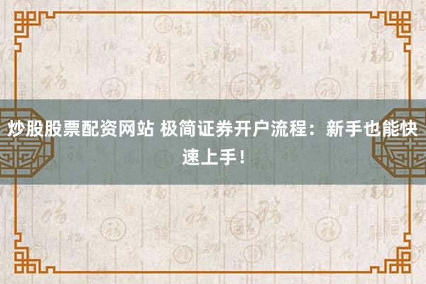 炒股股票配资网站 极简证券开户流程：新手也能快速上手！