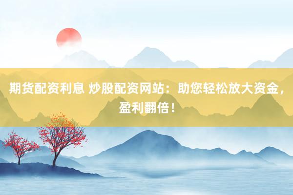 期货配资利息 炒股配资网站：助您轻松放大资金，盈利翻倍！