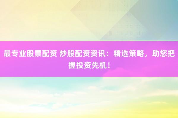 最专业股票配资 炒股配资资讯：精选策略，助您把握投资先机！