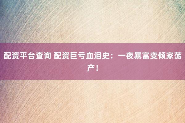 配资平台查询 配资巨亏血泪史：一夜暴富变倾家荡产！