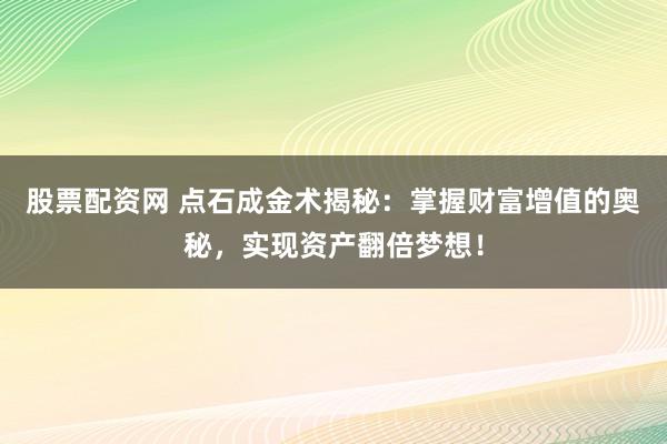 股票配资网 点石成金术揭秘：掌握财富增值的奥秘，实现资产翻倍梦想！