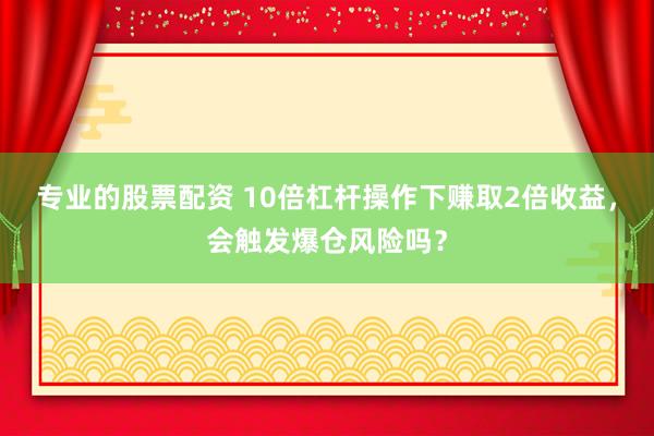 专业的股票配资 10倍杠杆操作下赚取2倍收益，会触发爆仓风险吗？