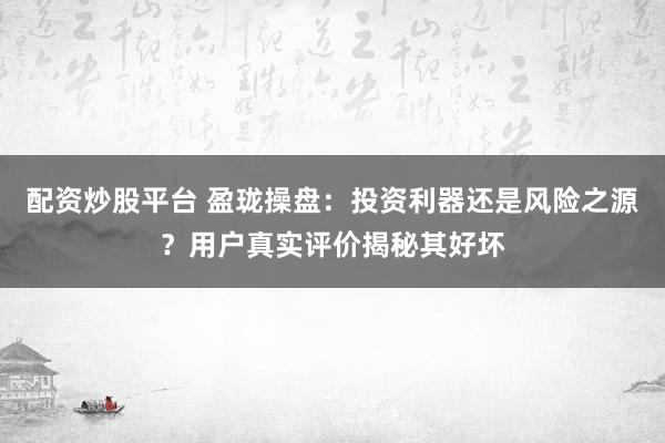 配资炒股平台 盈珑操盘：投资利器还是风险之源？用户真实评价揭秘其好坏