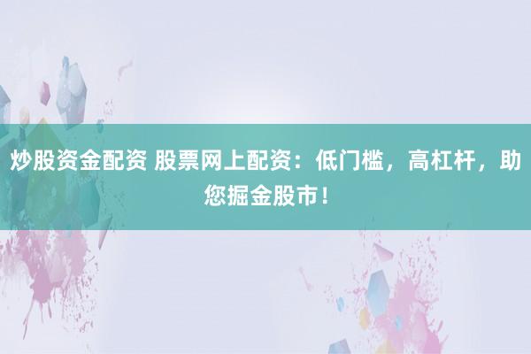 炒股资金配资 股票网上配资：低门槛，高杠杆，助您掘金股市！