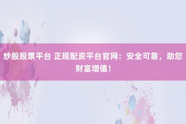炒股股票平台 正规配资平台官网：安全可靠，助您财富增值！