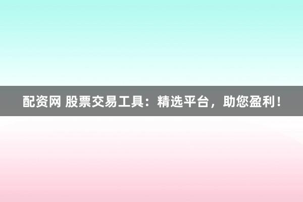 配资网 股票交易工具：精选平台，助您盈利！