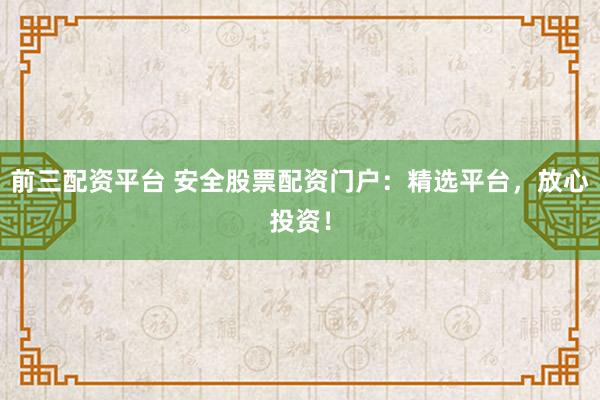前三配资平台 安全股票配资门户：精选平台，放心投资！
