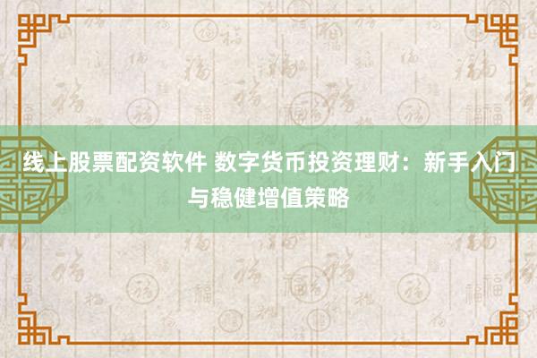 线上股票配资软件 数字货币投资理财：新手入门与稳健增值策略