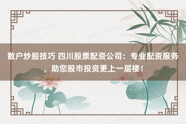 散户炒股技巧 四川股票配资公司：专业配资服务，助您股市投资更上一层楼！