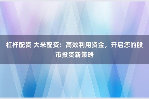 杠杆配资 大米配资：高效利用资金，开启您的股市投资新策略