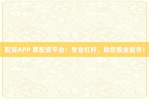 配资APP 票配资平台：专业杠杆，助您掘金股市！