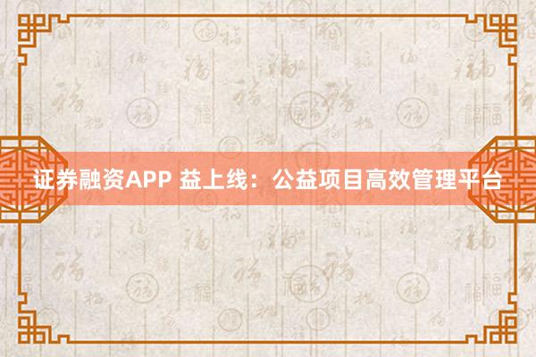 证券融资APP 益上线：公益项目高效管理平台