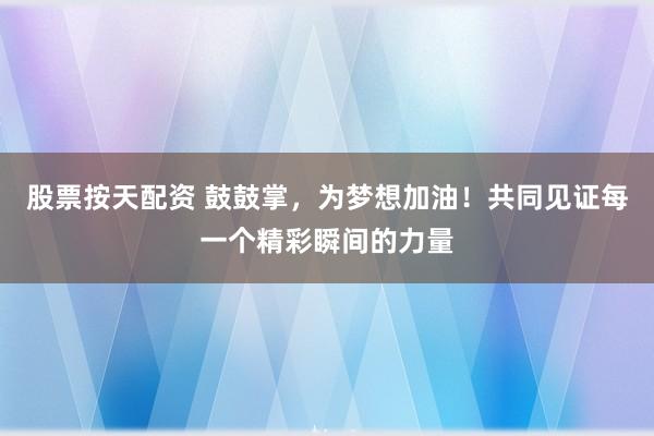 股票按天配资 鼓鼓掌，为梦想加油！共同见证每一个精彩瞬间的力量