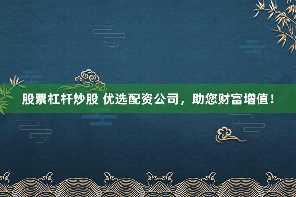 股票杠杆炒股 优选配资公司，助您财富增值！