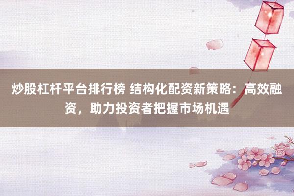 炒股杠杆平台排行榜 结构化配资新策略：高效融资，助力投资者把握市场机遇