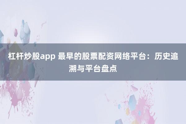 杠杆炒股app 最早的股票配资网络平台：历史追溯与平台盘点