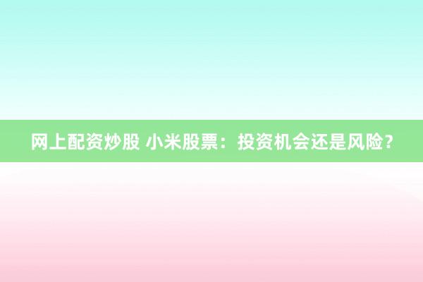 网上配资炒股 小米股票：投资机会还是风险？
