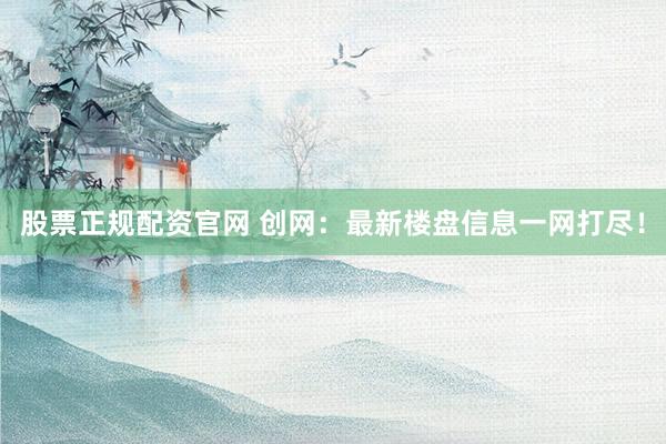 股票正规配资官网 创网：最新楼盘信息一网打尽！