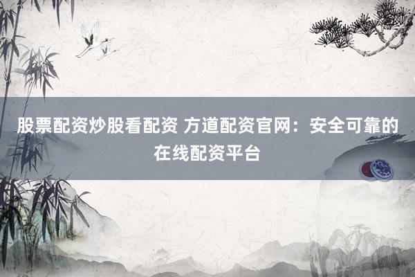 股票配资炒股看配资 方道配资官网：安全可靠的在线配资平台