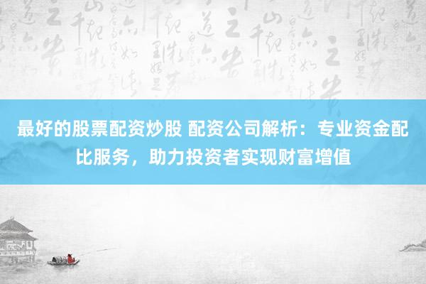 最好的股票配资炒股 配资公司解析：专业资金配比服务，助力投资者实现财富增值