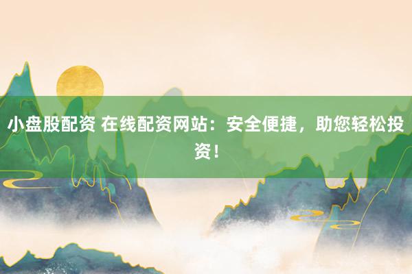 小盘股配资 在线配资网站：安全便捷，助您轻松投资！