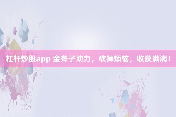 杠杆炒股app 金斧子助力，砍掉烦恼，收获满满！